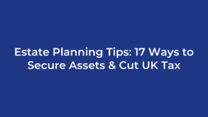 Estate Planning Tips: 17 Ways to Secure Assets & Cut UK Tax