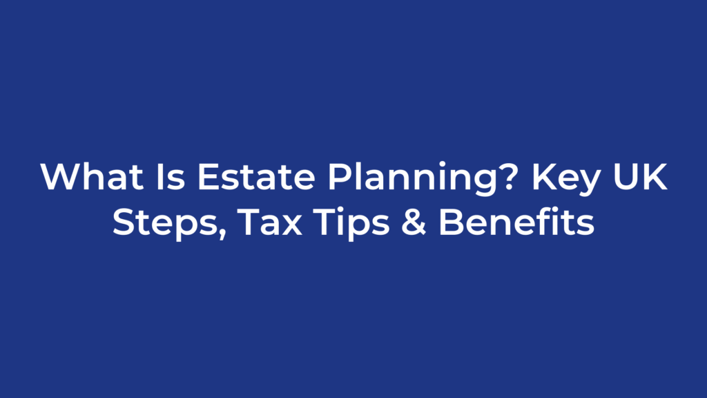 What Is Estate Planning? Key UK Steps, Tax Tips & Benefits
