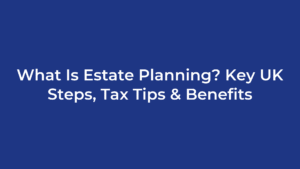 What Is Estate Planning? Key UK Steps, Tax Tips & Benefits