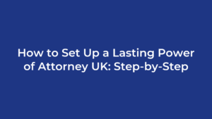 How to Set Up a Lasting Power of Attorney UK: Step-by-Step